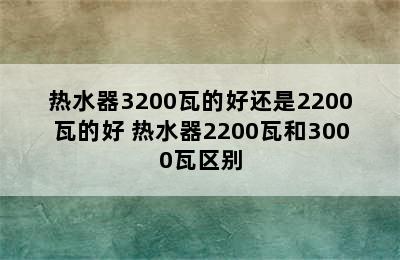 热水器3200瓦的好还是2200瓦的好 热水器2200瓦和3000瓦区别